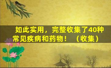 如此实用，完整收集了40种常见疾病和药物！ （收集）